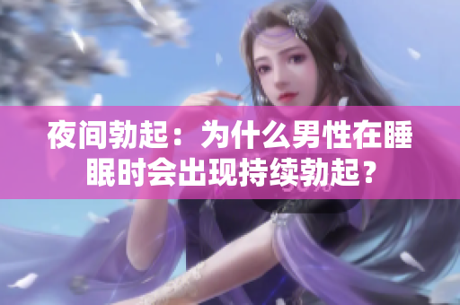 夜間勃起：為什么男性在睡眠時(shí)會(huì)出現(xiàn)持續(xù)勃起？