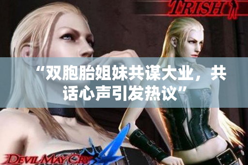 “雙胞胎姐妹共謀大業(yè)，共話心聲引發(fā)熱議”