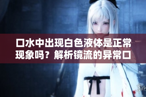 口水中出現(xiàn)白色液體是正?，F(xiàn)象嗎？解析鏡流的異常口水流情況