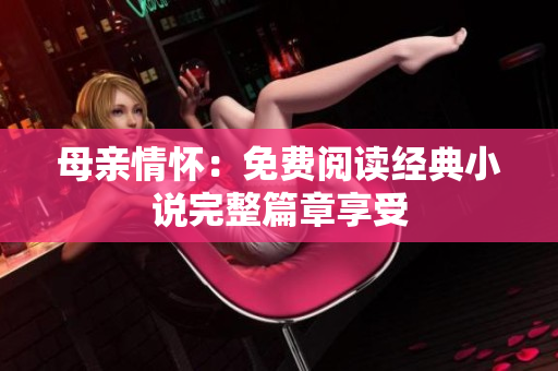 母親情懷：免費(fèi)閱讀經(jīng)典小說(shuō)完整篇章享受