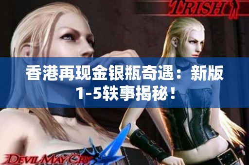 香港再現(xiàn)金銀瓶奇遇:新版1-5軼事揭秘! 香港再現(xiàn)金銀瓶奇遇:新版1-5軼事揭秘!