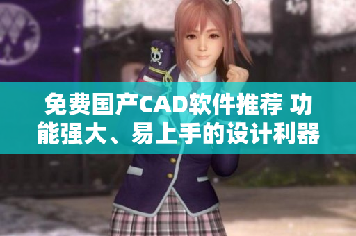 免費(fèi)國產(chǎn)CAD軟件推薦 功能強(qiáng)大、易上手的設(shè)計利器