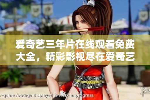 愛(ài)奇藝三年片在線觀看免費(fèi)大全，精彩影視盡在愛(ài)奇藝 