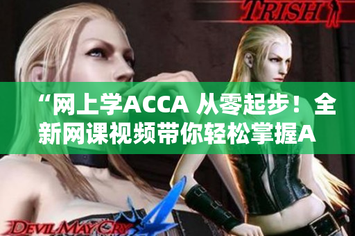 “網(wǎng)上學(xué)ACCA 從零起步！全新網(wǎng)課視頻帶你輕松掌握ACCA知識！”