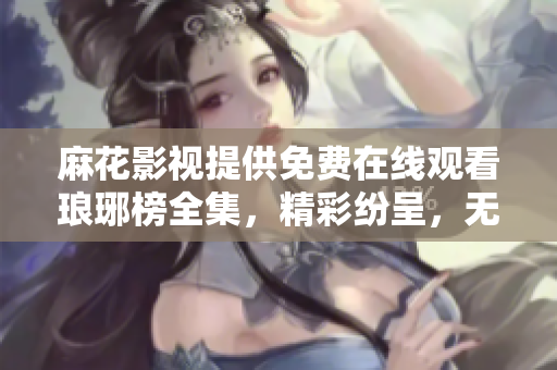 麻花影視提供免費(fèi)在線觀看瑯琊榜全集，精彩紛呈，無(wú)需付費(fèi)直接觀看