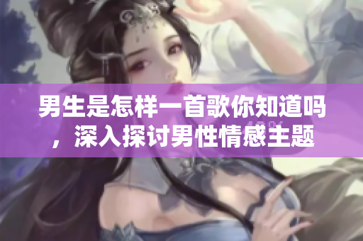 男生是怎樣一首歌你知道嗎，深入探討男性情感主題