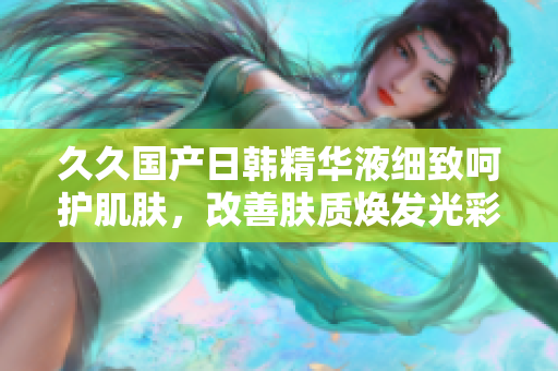 久久國(guó)產(chǎn)日韓精華液細(xì)致呵護(hù)肌膚，改善膚質(zhì)煥發(fā)光彩