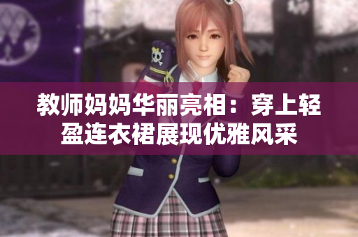 教師媽媽華麗亮相：穿上輕盈連衣裙展現(xiàn)優(yōu)雅風采