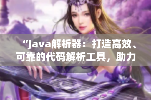 “Java解析器：打造高效、可靠的代碼解析工具，助力開發(fā)者提升編程效率！”