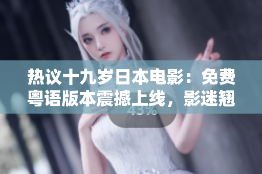 熱議十九歲日本電影：免費粵語版本震撼上線，影迷翹首期待解鎖聲優(yōu)配音！