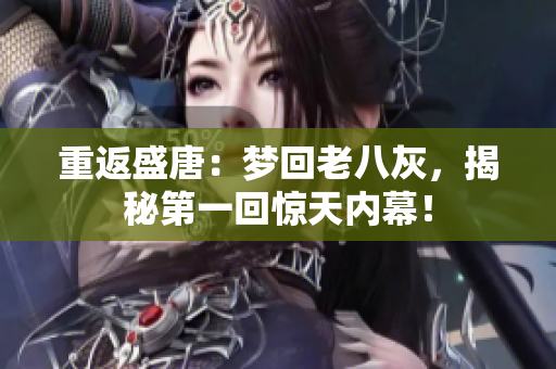 重返盛唐：夢回老八灰，揭秘第一回驚天內(nèi)幕！