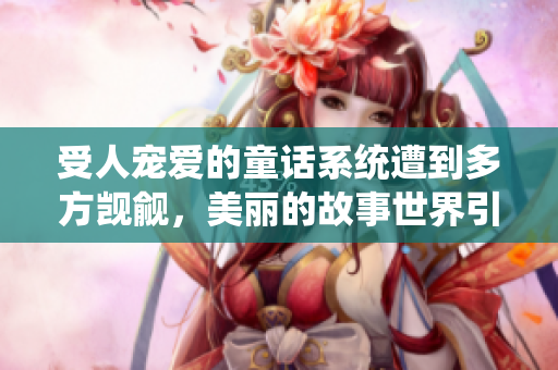 受人寵愛的童話系統(tǒng)遭到多方覬覦，美麗的故事世界引發(fā)熱議