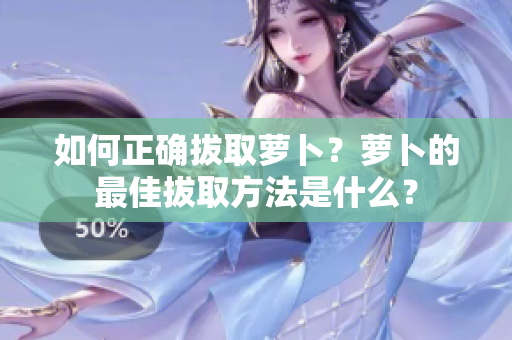 如何正確拔取蘿卜？蘿卜的最佳拔取方法是什么？