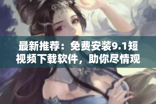 最新推薦：免費安裝9.1短視頻下載軟件，助你盡情觀賞精彩無限！