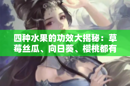 四種水果的功效大揭秘：草莓絲瓜、向日葵、櫻桃都有哪些好處？
