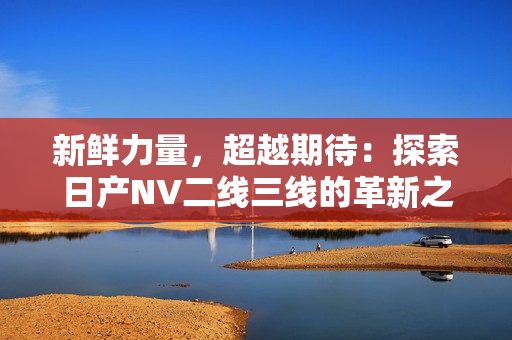 新鮮力量，超越期待：探索日產(chǎn)NV二線三線的革新之路