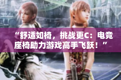 “舒適如椅，挑戰(zhàn)更C：電競座椅助力游戲高手飛躍！”