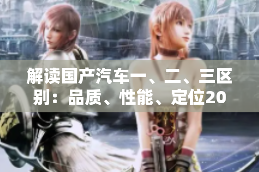 解讀國(guó)產(chǎn)汽車一、二、三區(qū)別：品質(zhì)、性能、定位2023