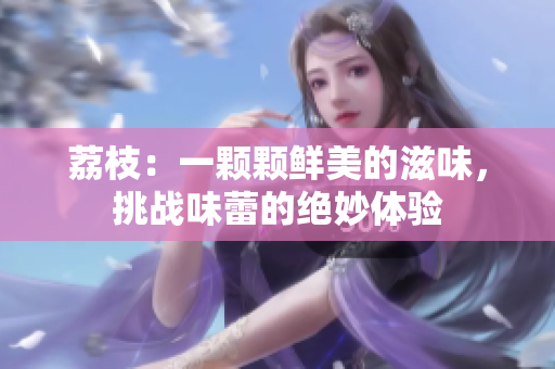 荔枝：一顆顆鮮美的滋味，挑戰(zhàn)味蕾的絕妙體驗(yàn)