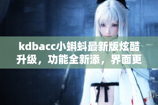 kdbacc小蝌蚪最新版炫酷升級，功能全新添，界面更簡潔友好