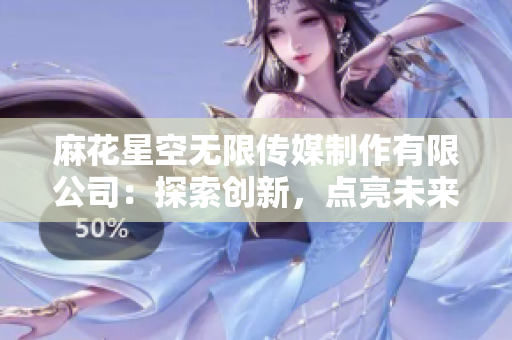 麻花星空無限傳媒制作有限公司：探索創(chuàng)新，點(diǎn)亮未來的娛樂之星