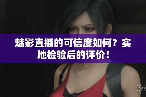 魅影直播的可信度如何？實(shí)地檢驗(yàn)后的評(píng)價(jià)！