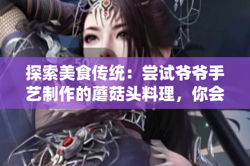 探索美食傳統(tǒng)：嘗試爺爺手藝制作的蘑菇頭料理，你會(huì)被驚艷到的口感和味道