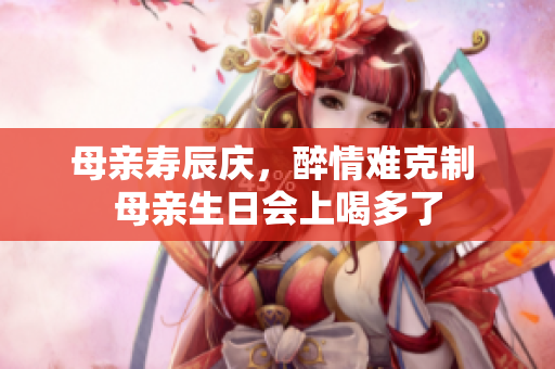 母親壽辰慶，醉情難克制 母親生日會(huì)上喝多了