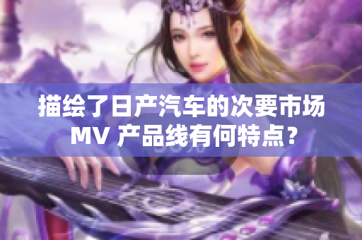 描繪了日產(chǎn)汽車的次要市場(chǎng) MV 產(chǎn)品線有何特點(diǎn)？