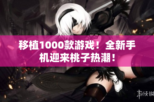 移植1000款游戲！全新手機(jī)迎來桃子熱潮！