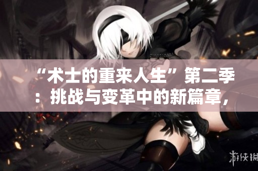 “術(shù)士的重來人生”第二季：挑戰(zhàn)與變革中的新篇章，探索命運(yùn)與選擇的深度旅程