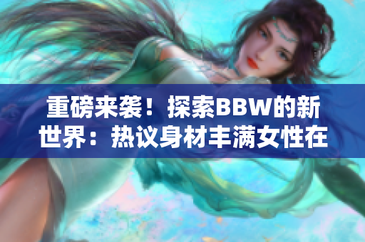 重磅來(lái)襲！探索BBW的新世界：熱議身材豐滿女性在社會(huì)中的角色與影響
