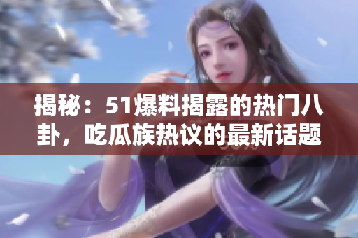 揭秘：51爆料揭露的熱門八卦，吃瓜族熱議的最新話題