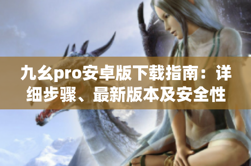 九幺pro安卓版下載指南：詳細(xì)步驟、最新版本及安全性評(píng)估