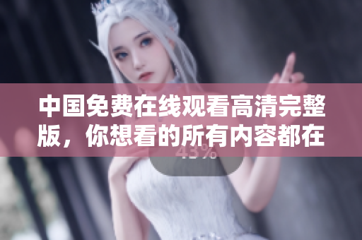 中國免費(fèi)在線觀看高清完整版，你想看的所有內(nèi)容都在這里