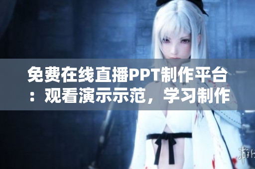 免費在線直播PPT制作平臺：觀看演示示范，學習制作技巧