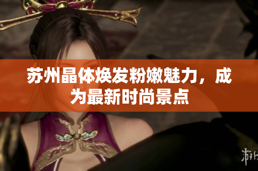 蘇州晶體煥發(fā)粉嫩魅力，成為最新時(shí)尚景點(diǎn)