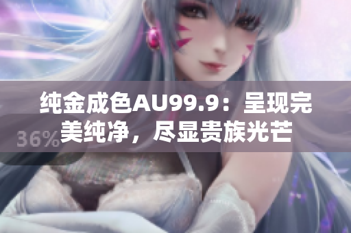 純金成色AU99.9：呈現(xiàn)完美純凈，盡顯貴族光芒
