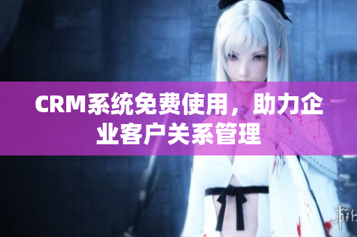 CRM系統(tǒng)免費(fèi)使用，助力企業(yè)客戶關(guān)系管理