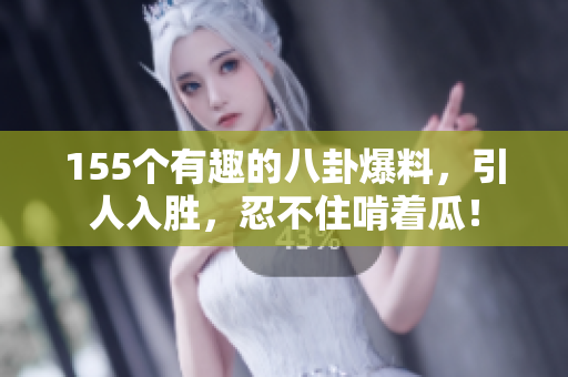 155個有趣的八卦爆料，引人入勝，忍不住啃著瓜！