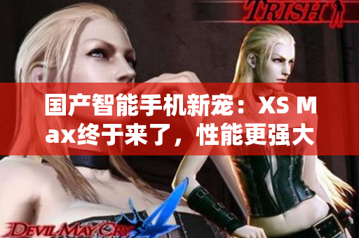 國產(chǎn)智能手機新寵：XS Max終于來了，性能更強大，功能更豐富