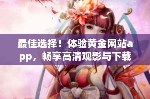 最佳選擇！體驗黃金網(wǎng)站app，暢享高清觀影與下載