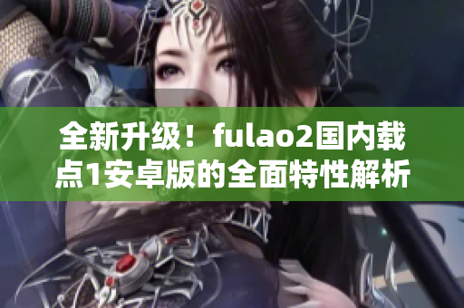 全新升級！fulao2國內(nèi)載點(diǎn)1安卓版的全面特性解析，讓你感受全新體驗(yàn)！