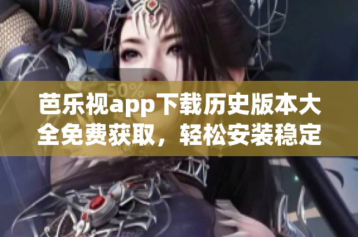 芭樂(lè)視app下載歷史版本大全免費(fèi)獲取，輕松安裝穩(wěn)定版