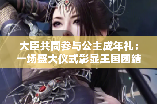 大臣共同參與公主成年禮：一場盛大儀式彰顯王國團結(jié)