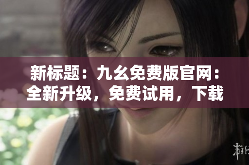 新標(biāo)題：九幺免費(fèi)版官網(wǎng)：全新升級(jí)，免費(fèi)試用，下載享受更多功能