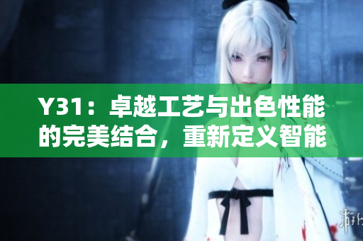 Y31：卓越工藝與出色性能的完美結(jié)合，重新定義智能手機(jī)體驗