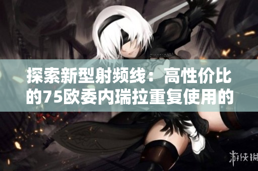 探索新型射頻線：高性價比的75歐委內(nèi)瑞拉重復使用的線材