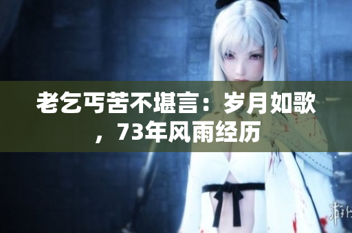 老乞丐苦不堪言：歲月如歌，73年風(fēng)雨經(jīng)歷