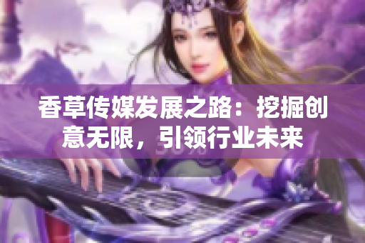 香草傳媒發(fā)展之路：挖掘創(chuàng)意無(wú)限，引領(lǐng)行業(yè)未來(lái)
